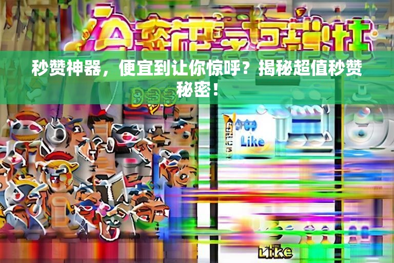 秒赞神器，便宜到让你惊呼？揭秘超值秒赞秘密！
